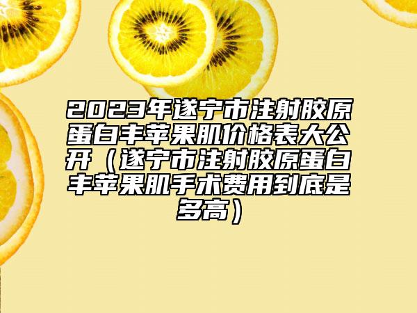 2023年遂宁市注射胶原蛋白丰苹果肌价格表大公开（遂宁市注射胶原蛋白丰苹果肌手术费用到底是多高）