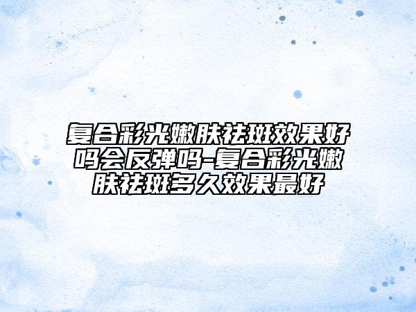 复合彩光嫩肤祛斑效果好吗会反弹吗-复合彩光嫩肤祛斑多久效果最好