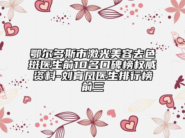 鄂尔多斯市激光美容去色斑医生前10名口碑榜权威资料-刘育凤医生排行榜前三