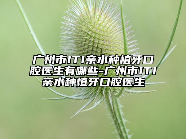 广州市ITI亲水种植牙口腔医生有哪些-广州市ITI亲水种植牙口腔医生