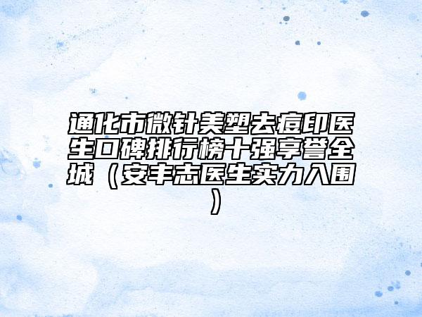 通化市微针美塑去痘印医生口碑排行榜十强享誉全城（安丰志医生实力入围）