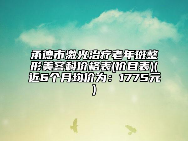 承德市激光治疗老年斑整形美容科价格表(价目表)(近6个月均价为：1775元)