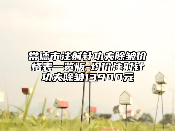 常德市注射针功夫除皱价格表一览版-均价注射针功夫除皱13900元