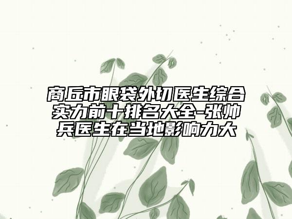 商丘市眼袋外切医生综合实力前十排名大全-张帅兵医生在当地影响力大