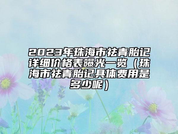 2023年珠海市祛青胎记详细价格表曝光一览（珠海市祛青胎记具体费用是多少呢）
