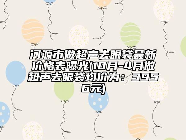 河源市做超声去眼袋最新价格表曝光(10月-4月做超声去眼袋均价为：3956元)