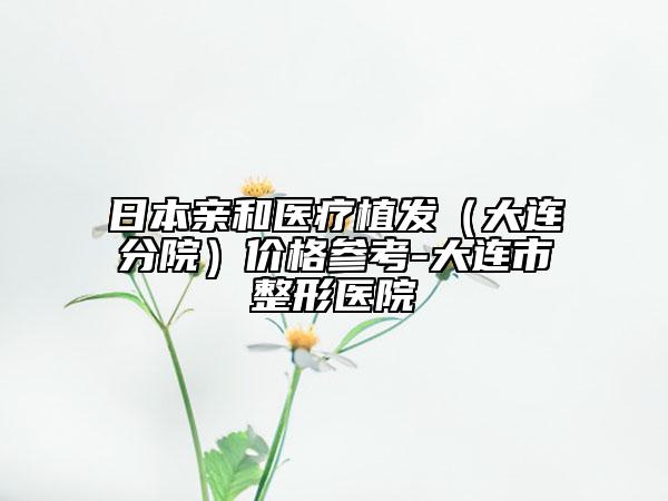 日本亲和医疗植发（大连分院）价格参考-大连市整形医院