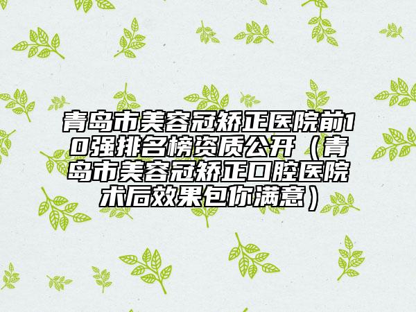 青岛市美容冠矫正医院前10强排名榜资质公开（青岛市美容冠矫正口腔医院术后效果包你满意）