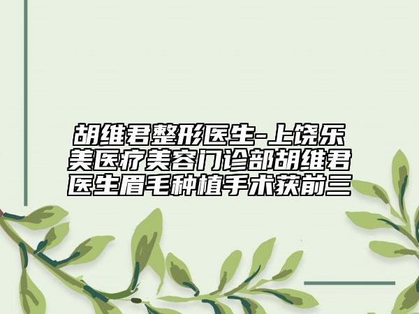 胡维君整形医生-上饶乐美医疗美容门诊部胡维君医生眉毛种植手术获前三