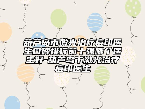 葫芦岛市激光治疗痘印医生口碑排行前十强哪个医生好-葫芦岛市激光治疗痘印医生