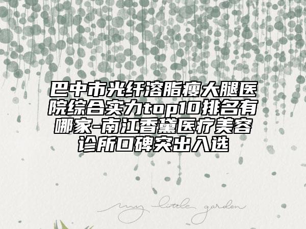 巴中市光纤溶脂瘦大腿医院综合实力top10排名有哪家-南江香黛医疗美容诊所口碑突出入选