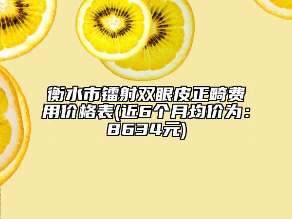 衡水市镭射双眼皮正畸费用价格表(近6个月均价为：8634元)