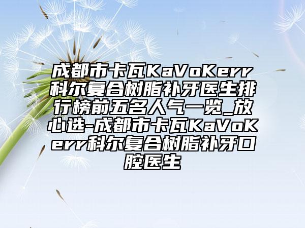 成都市卡瓦KaVoKerr科尔复合树脂补牙医生排行榜前五名人气一览_放心选-成都市卡瓦KaVoKerr科尔复合树脂补牙口腔医生
