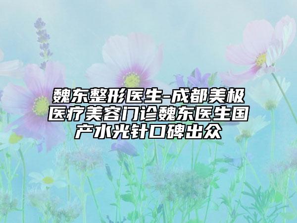 魏东整形医生-成都美极医疗美容门诊魏东医生国产水光针口碑出众