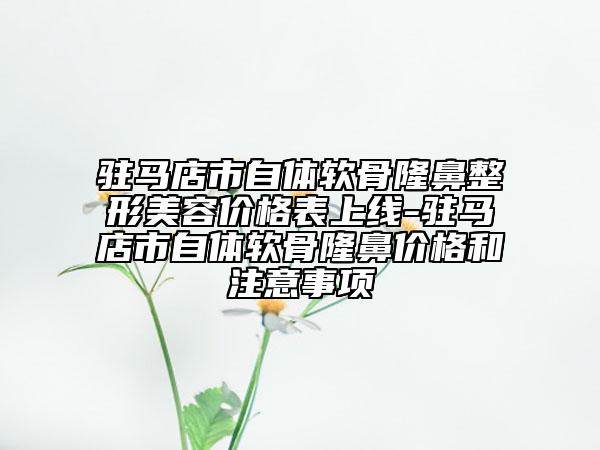 驻马店市自体软骨隆鼻整形美容价格表上线-驻马店市自体软骨隆鼻价格和注意事项