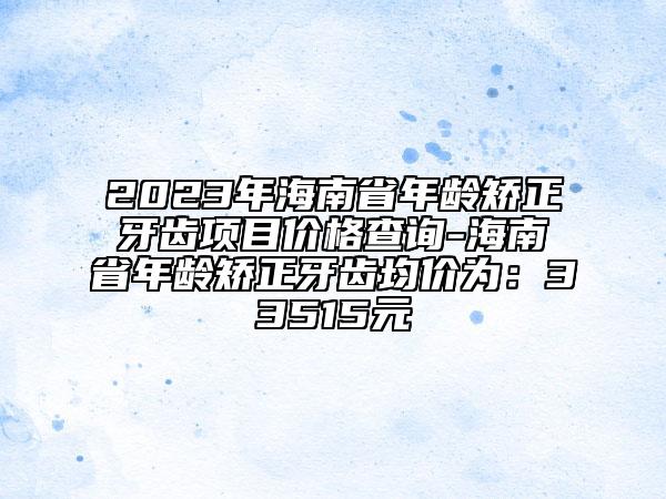 2023年海南省年龄矫正牙齿项目价格查询-海南省年龄矫正牙齿均价为：33515元