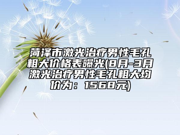 菏泽市激光治疗男性毛孔粗大价格表曝光(8月-3月激光治疗男性毛孔粗大均价为：1568元)