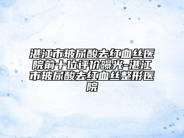 湛江市玻尿酸去红血丝医院前十位评价曝光-湛江市玻尿酸去红血丝整形医院