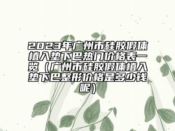 2023年广州市硅胶假体植入垫下巴热门价格表一览（广州市硅胶假体植入垫下巴整形价格是多少钱呢）