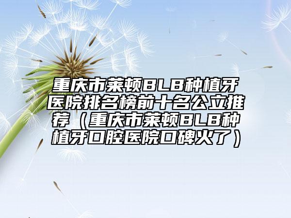 重庆市莱顿BLB种植牙医院排名榜前十名公立推荐（重庆市莱顿BLB种植牙口腔医院口碑火了）