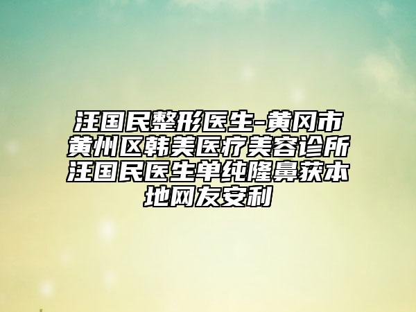 汪国民整形医生-黄冈市黄州区韩美医疗美容诊所汪国民医生单纯隆鼻获本地网友安利