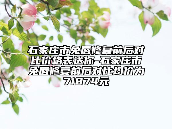 石家庄市兔唇修复前后对比价格表送你-石家庄市兔唇修复前后对比均价为71874元