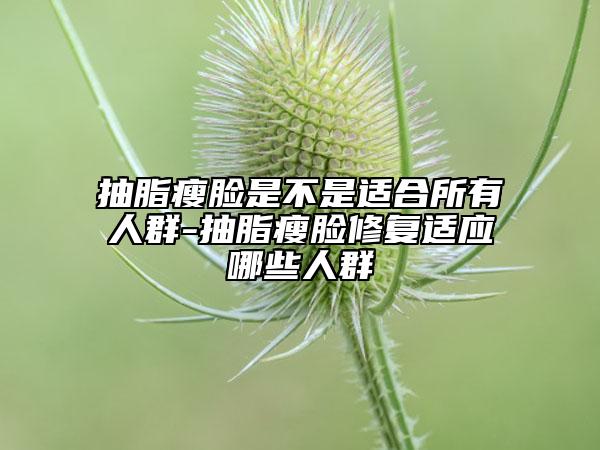 抽脂瘦脸是不是适合所有人群-抽脂瘦脸修复适应哪些人群