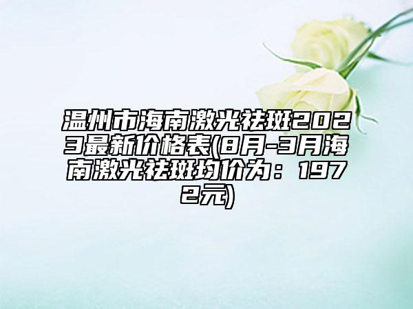 温州市海南激光祛斑2023最新价格表(8月-3月海南激光祛斑均价为：1972元)