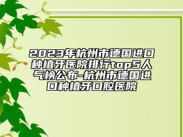 2023年杭州市德国进口种植牙医院排行top5人气榜公布-杭州市德国进口种植牙口腔医院