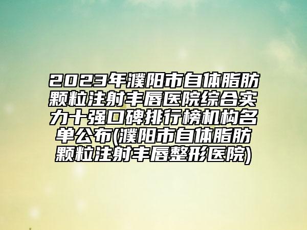 2023年濮阳市自体脂肪颗粒注射丰唇医院综合实力十强口碑排行榜机构名单公布(濮阳市自体脂肪颗粒注射丰唇整形医院)