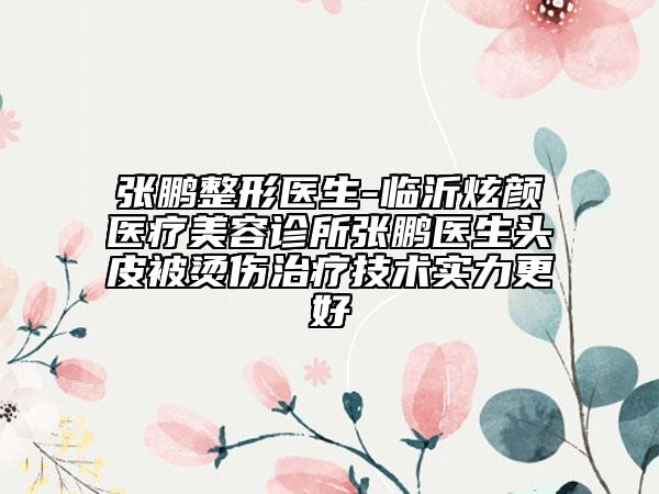 张鹏整形医生-临沂炫颜医疗美容诊所张鹏医生头皮被烫伤治疗技术实力更好