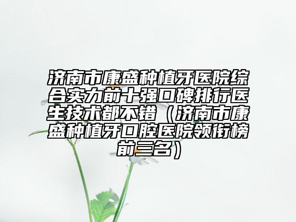济南市康盛种植牙医院综合实力前十强口碑排行医生技术都不错（济南市康盛种植牙口腔医院领衔榜前三名）