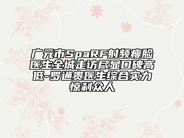 广元市SpaRF射频瘦脸医生全城走访尽显口碑高低-罗通贵医生综合实力惊刹众人