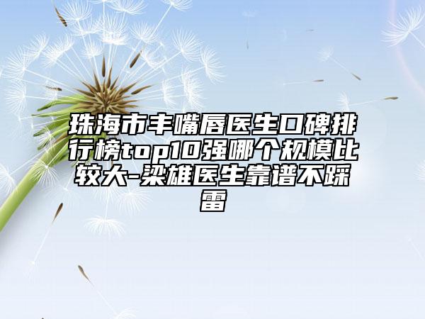 珠海市丰嘴唇医生口碑排行榜top10强哪个规模比较大-梁雄医生靠谱不踩雷