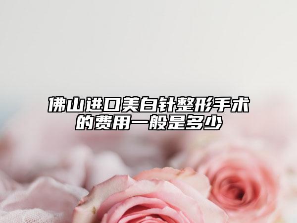 佛山进口美白针整形手术的费用一般是多少
