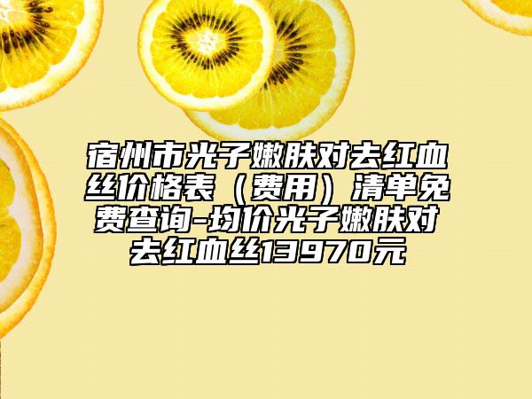 宿州市光子嫩肤对去红血丝价格表（费用）清单免费查询-均价光子嫩肤对去红血丝13970元