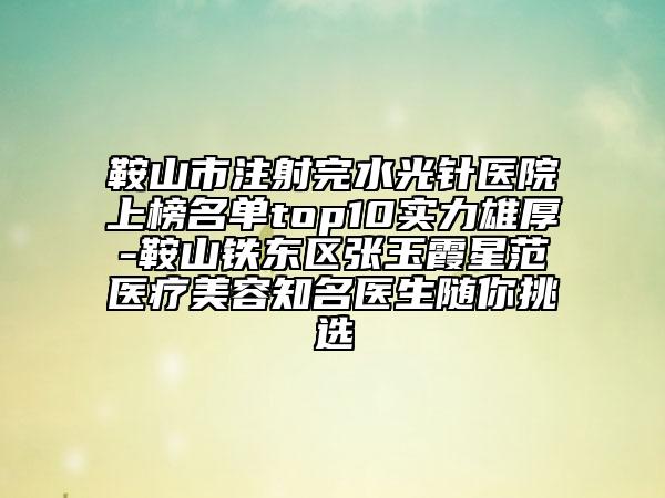 鞍山市注射完水光针医院上榜名单top10实力雄厚-鞍山铁东区张玉霞星范医疗美容知名医生随你挑选