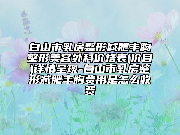 白山市乳房整形减肥丰胸整形美容外科价格表(价目)详情呈现-白山市乳房整形减肥丰胸费用是怎么收费