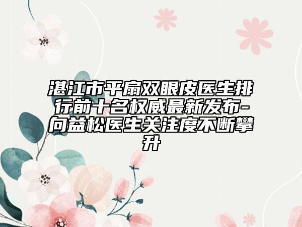 湛江市平扇双眼皮医生排行前十名权威最新发布-向益松医生关注度不断攀升