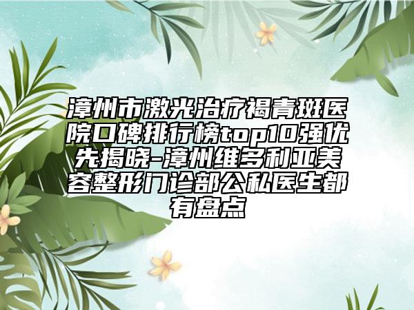 漳州市激光治疗褐青斑医院口碑排行榜top10强优先揭晓-漳州维多利亚美容整形门诊部公私医生都有盘点