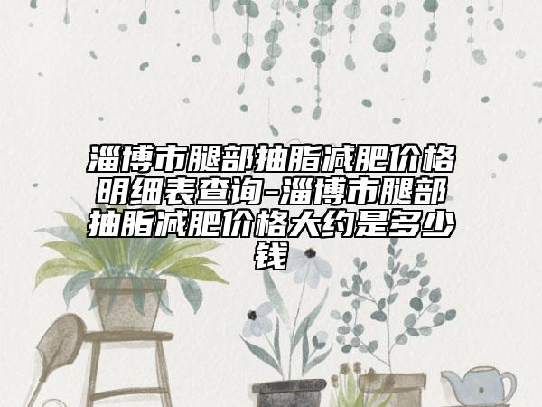 淄博市腿部抽脂减肥价格明细表查询-淄博市腿部抽脂减肥价格大约是多少钱