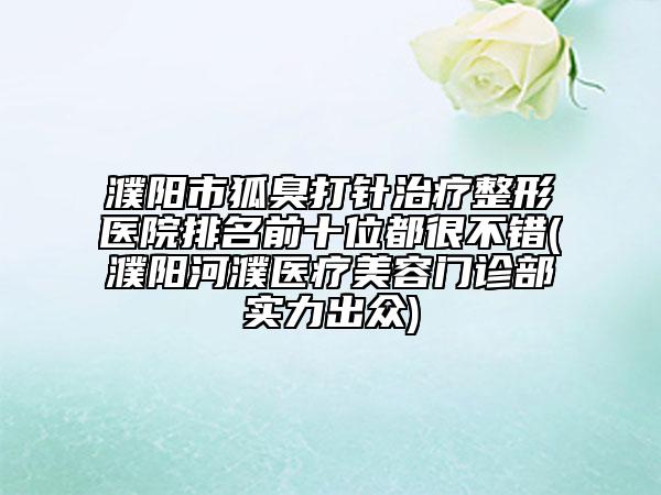 濮阳市狐臭打针治疗整形医院排名前十位都很不错(濮阳河濮医疗美容门诊部实力出众)