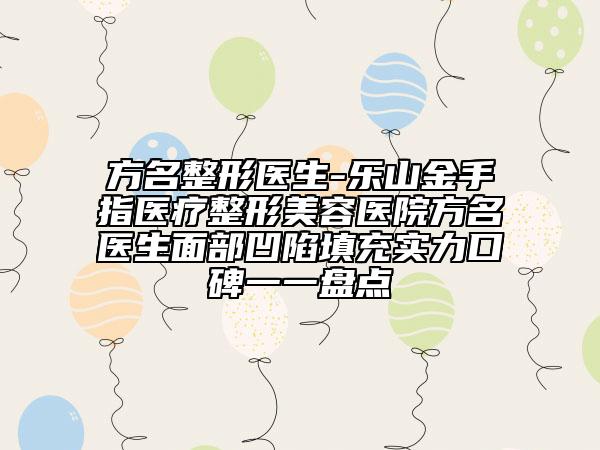 方名整形医生-乐山金手指医疗整形美容医院方名医生面部凹陷填充实力口碑一一盘点