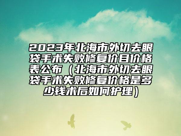 2023年北海市外切去眼袋手术失败修复价目价格表公布（北海市外切去眼袋手术失败修复价格是多少钱术后如何护理）