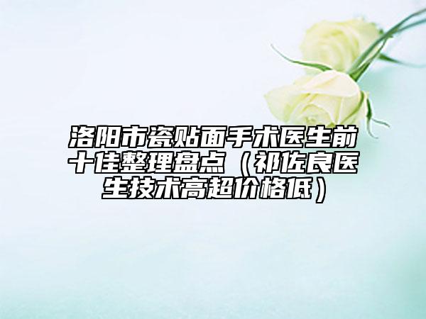 洛阳市瓷贴面手术医生前十佳整理盘点（祁佐良医生技术高超价格低）