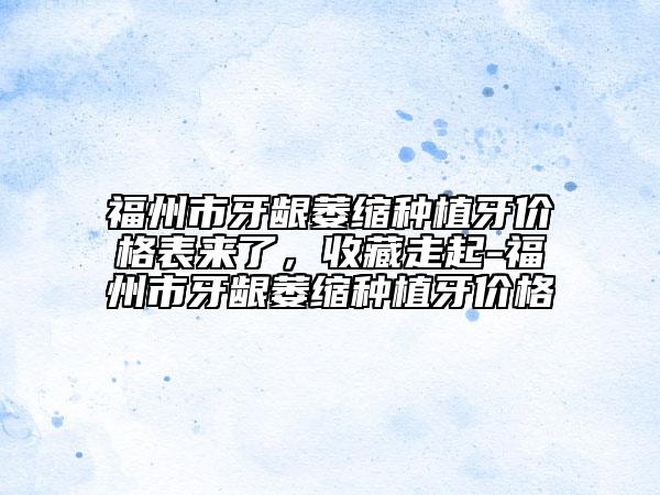 福州市牙龈萎缩种植牙价格表来了，收藏走起-福州市牙龈萎缩种植牙价格