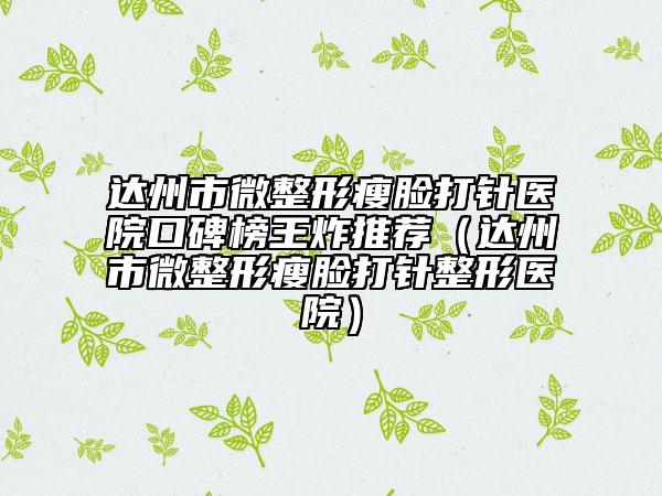 达州市微整形瘦脸打针医院口碑榜王炸推荐（达州市微整形瘦脸打针整形医院）
