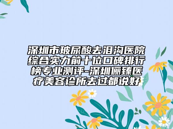 深圳市玻尿酸去泪沟医院综合实力前十位口碑排行榜专业测评-深圳俪臻医疗美容诊所去过都说好