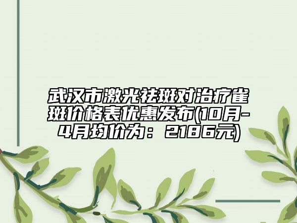 武汉市激光祛斑对治疗雀斑价格表优惠发布(10月-4月均价为：2186元)