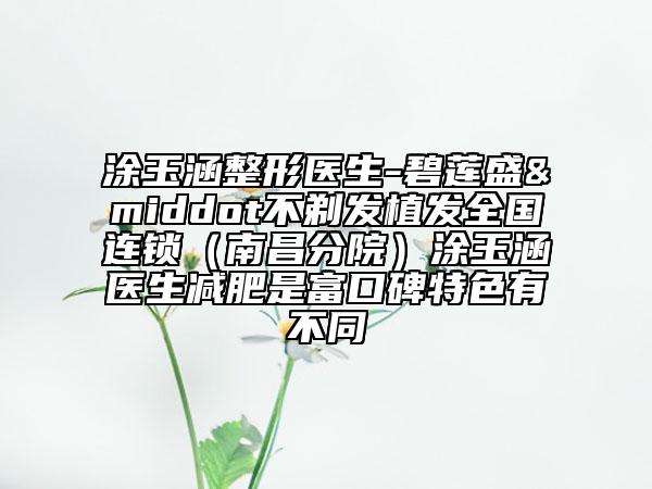 涂玉涵整形医生-碧莲盛&middot不剃发植发全国连锁（南昌分院）涂玉涵医生减肥是富口碑特色有不同